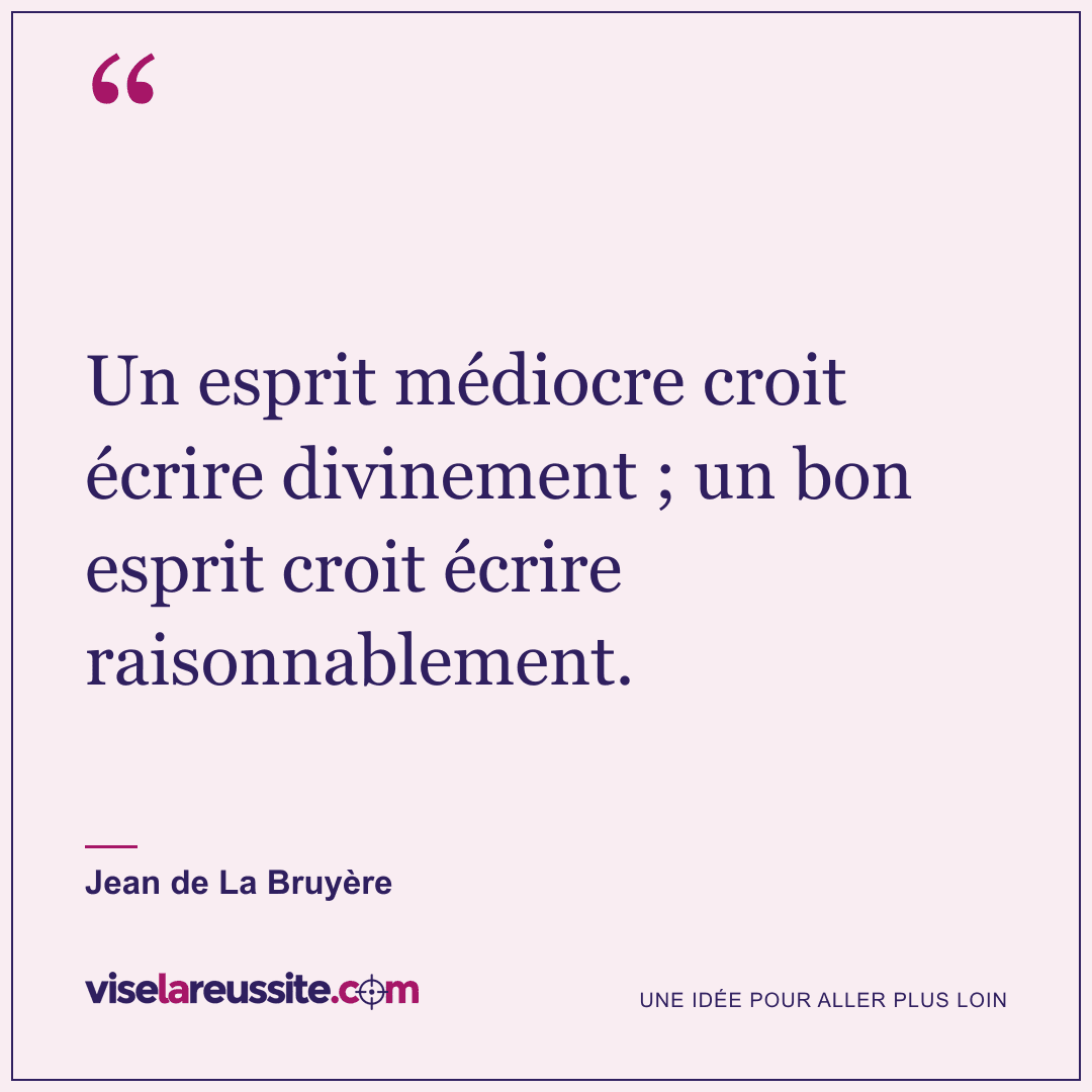 « Un esprit médiocre croit écrire divinement ; un bon esprit croit écrire raisonnablement. » — Jean de La Bruyère — Vise la Réussite
