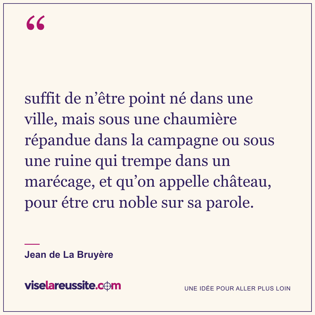 « suffit de n’être point né dans une ville, mais sous une chaumière répandue dans la campagne ou sous une ruine qui trempe dans un marécage, et qu’on appelle château, pour étre cru noble sur sa parole. » — Jean de La Bruyère — Vise la Réussite