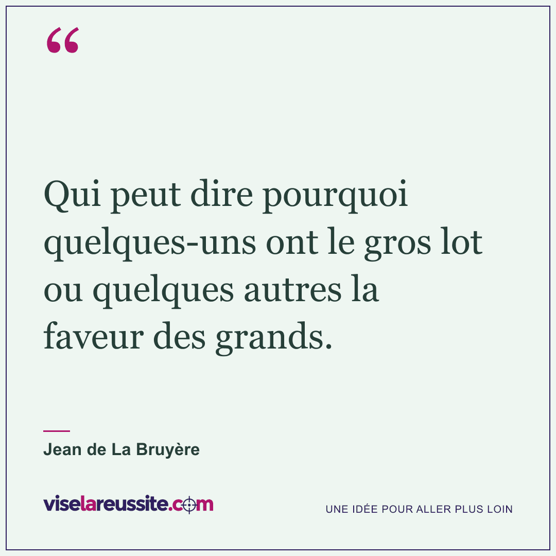« Qui peut dire pourquoi quelques-uns ont le gros lot ou quelques autres la faveur des grands. » — Jean de La Bruyère — Vise la Réussite