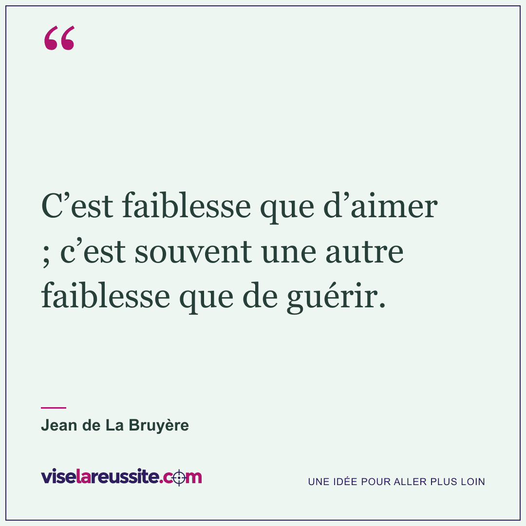 « C’est faiblesse que d’aimer ; c’est souvent une autre faiblesse que de guérir. » — Jean de La Bruyère — Vise la Réussite
