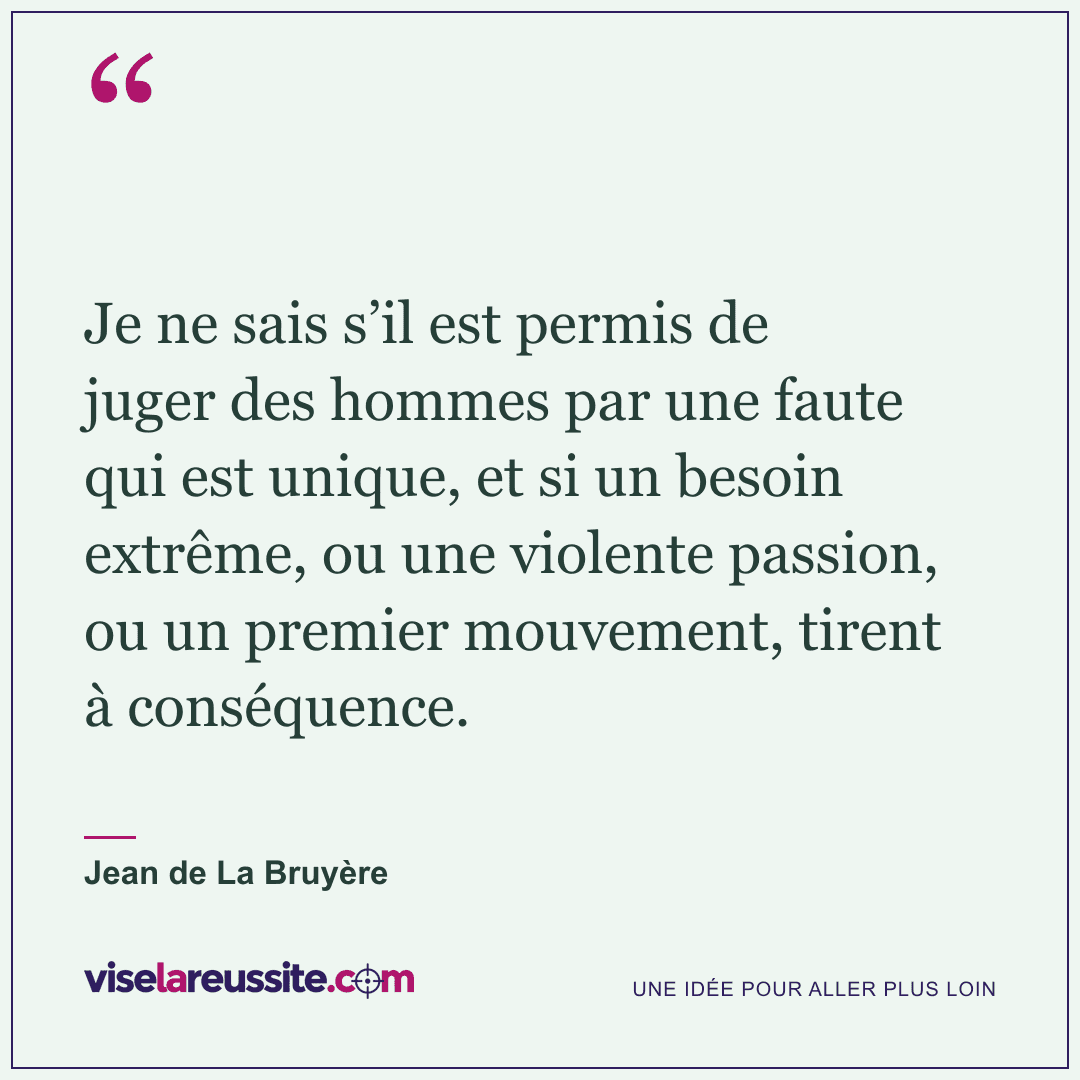 « Je ne sais s’il est permis de juger des hommes par une faute qui est unique, et si un besoin extrême, ou une violente passion, ou un premier mouvement, tirent à conséquence. » — Jean de La Bruyère — Vise la Réussite