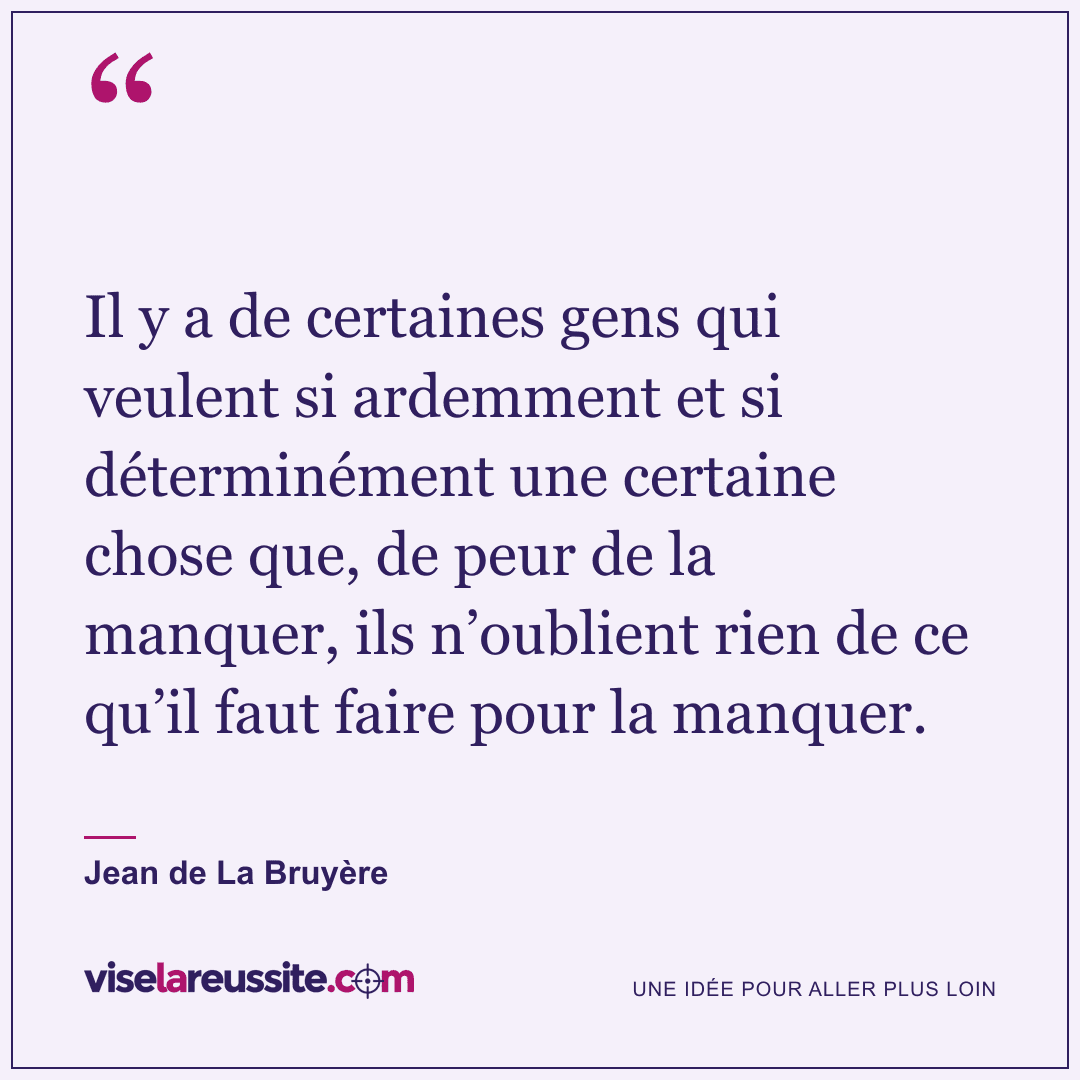 « Il y a de certaines gens qui veulent si ardemment et si déterminément une certaine chose que, de peur de la manquer, ils n’oublient rien de ce qu’il faut faire pour la manquer. » — Jean de La Bruyère — Vise la Réussite