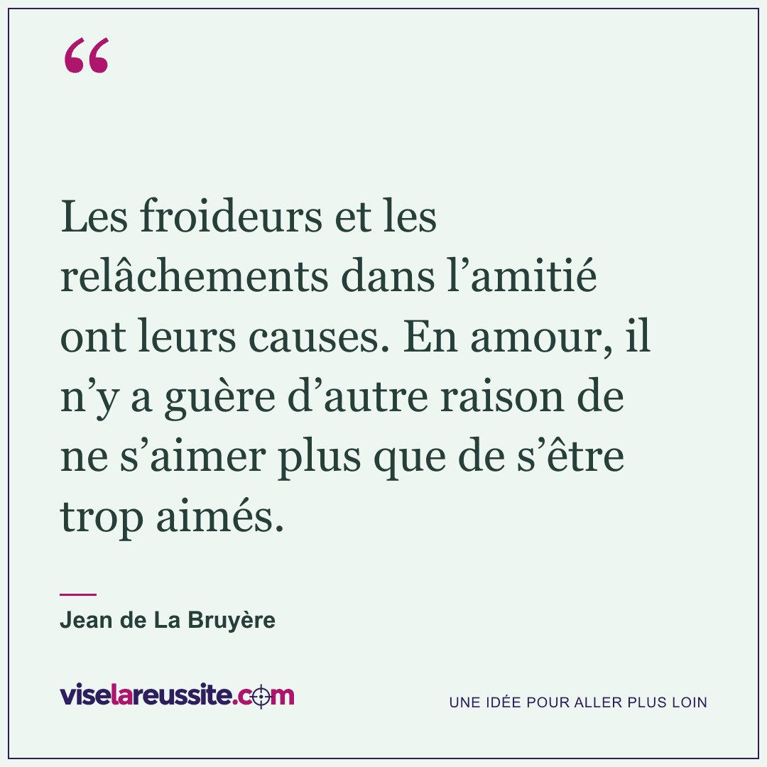 « Les froideurs et les relâchements dans l’amitié ont leurs causes. En amour, il n’y a guère d’autre raison de ne s’aimer plus que de s’être trop aimés. » — Jean de La Bruyère — Vise la Réussite