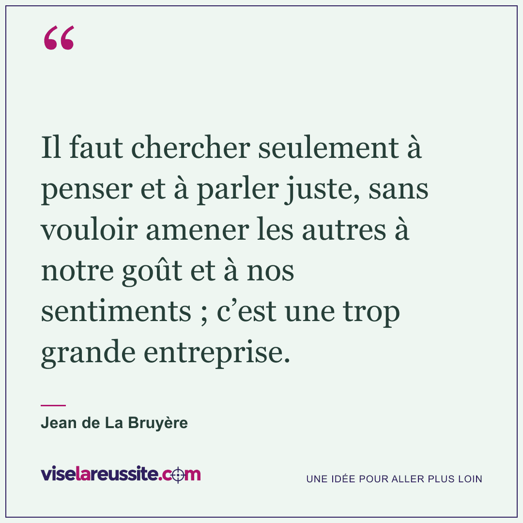 « Il faut chercher seulement à penser et à parler juste, sans vouloir amener les autres à notre goût et à nos sentiments ; c’est une trop grande entreprise. » — Jean de La Bruyère — Vise la Réussite
