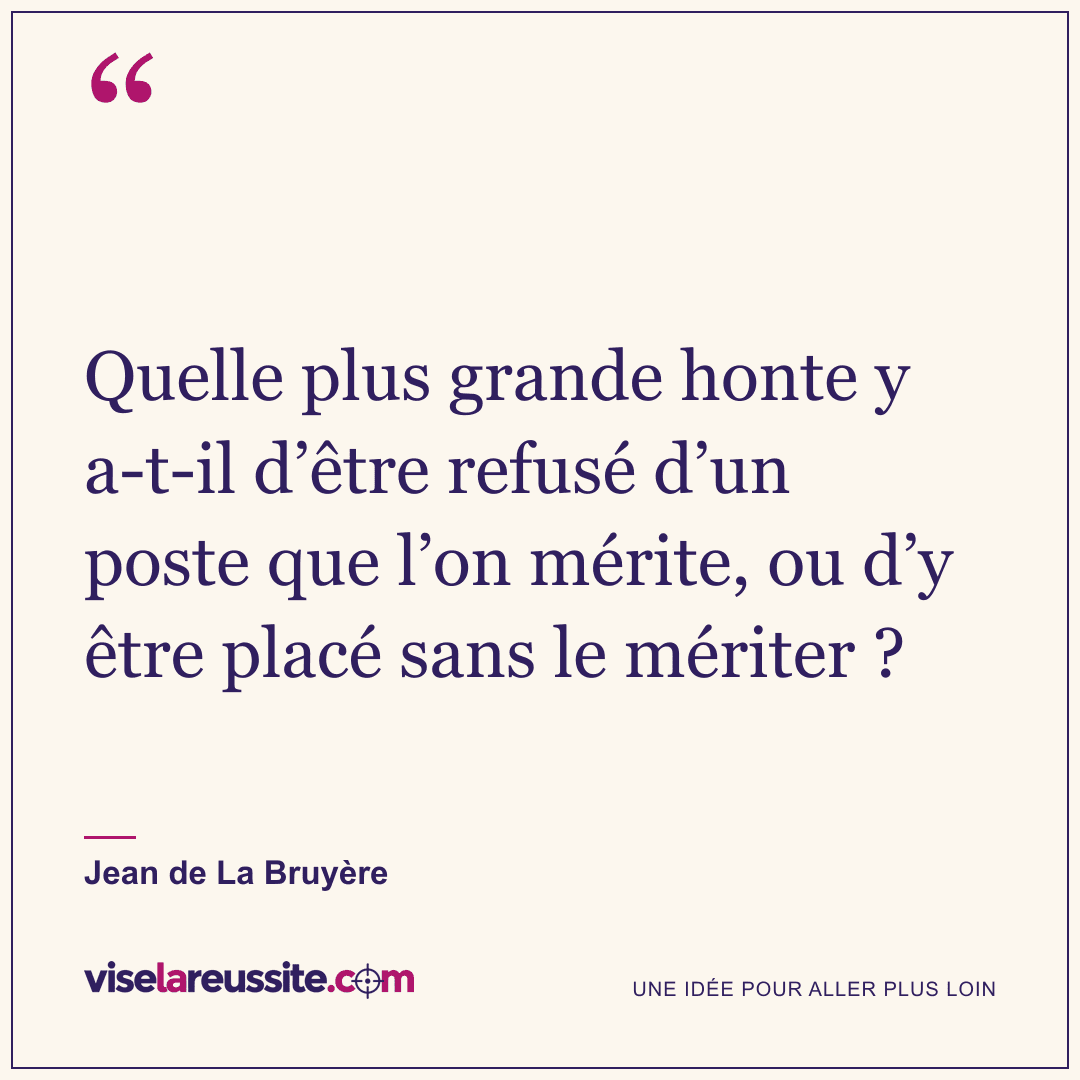 « Quelle plus grande honte y a-t-il d’être refusé d’un poste que l’on mérite, ou d’y être placé sans le mériter ? » — Jean de La Bruyère — Vise la Réussite