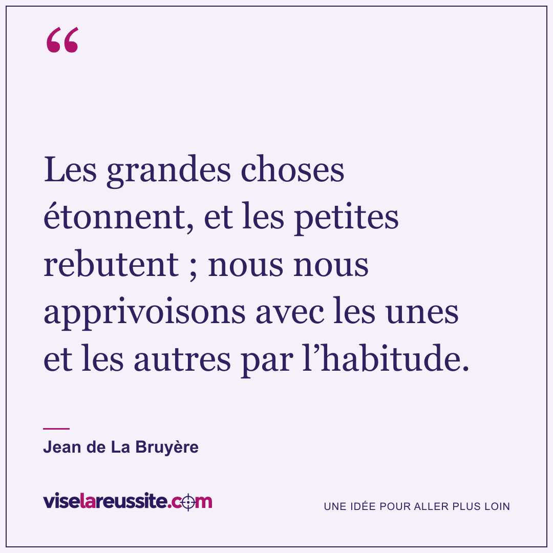 « Les grandes choses étonnent, et les petites rebutent ; nous nous apprivoisons avec les unes et les autres par l’habitude. » — Jean de La Bruyère — Vise la Réussite