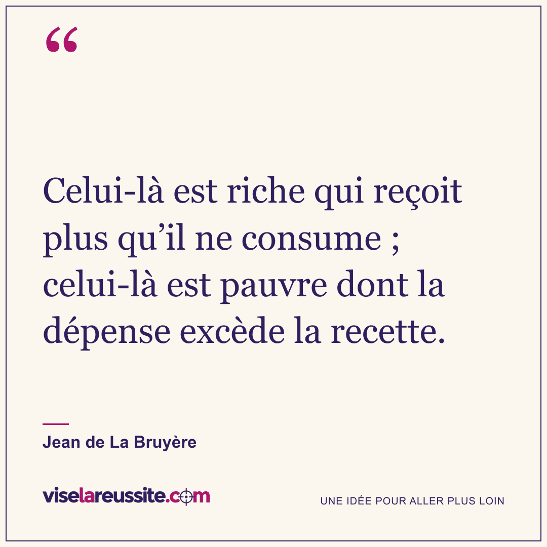 « Celui-là est riche qui reçoit plus qu’il ne consume ; celui-là est pauvre dont la dépense excède la recette. » — Jean de La Bruyère — Vise la Réussite