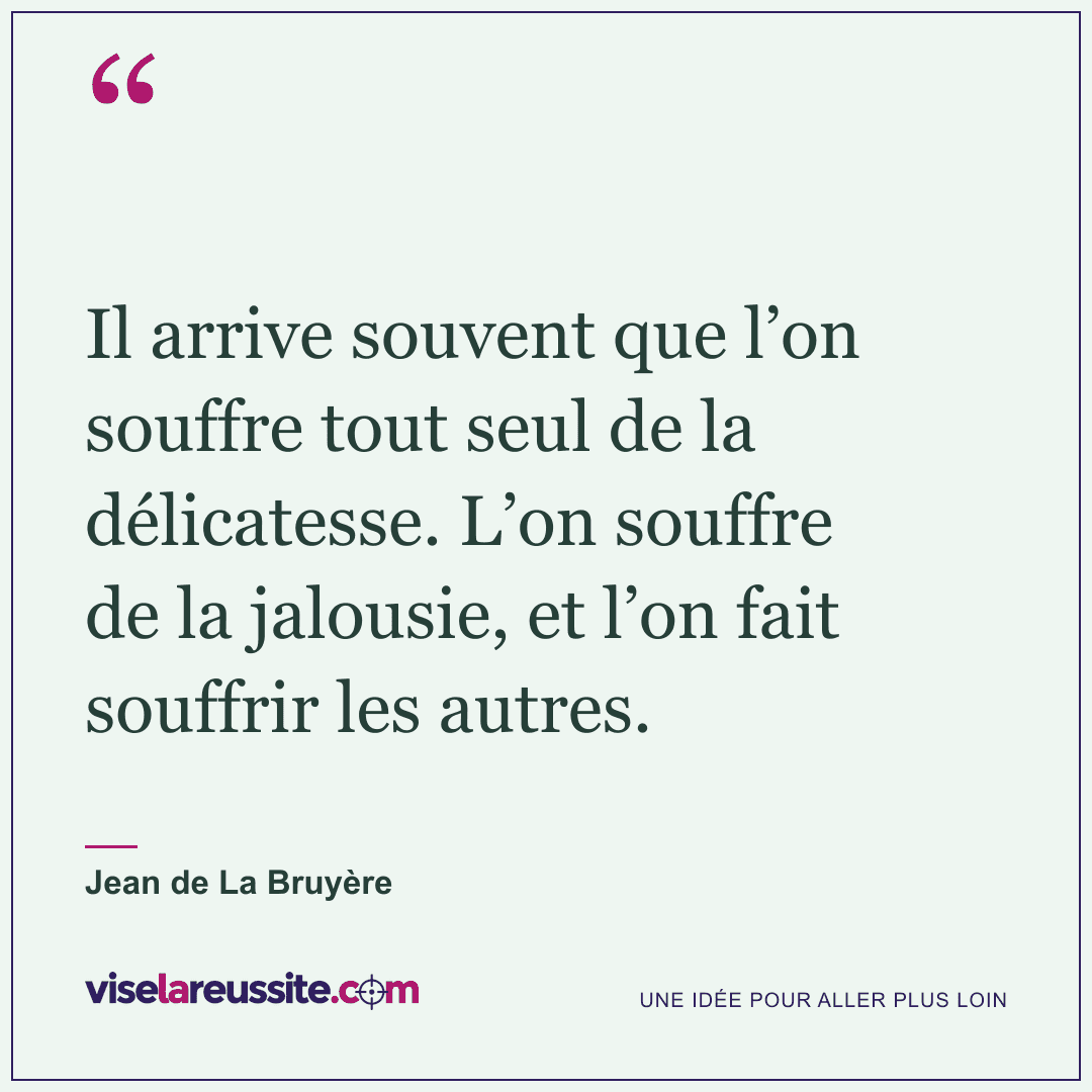 « Il arrive souvent que l’on souffre tout seul de la délicatesse. L’on souffre de la jalousie, et l’on fait souffrir les autres. » — Jean de La Bruyère — Vise la Réussite