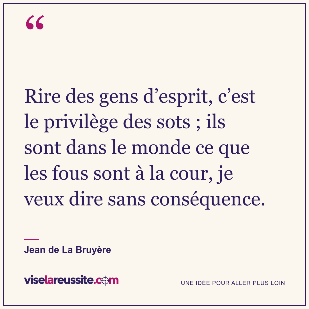 « Rire des gens d’esprit, c’est le privilège des sots ; ils sont dans le monde ce que les fous sont à la cour, je veux dire sans conséquence. » — Jean de La Bruyère — Vise la Réussite