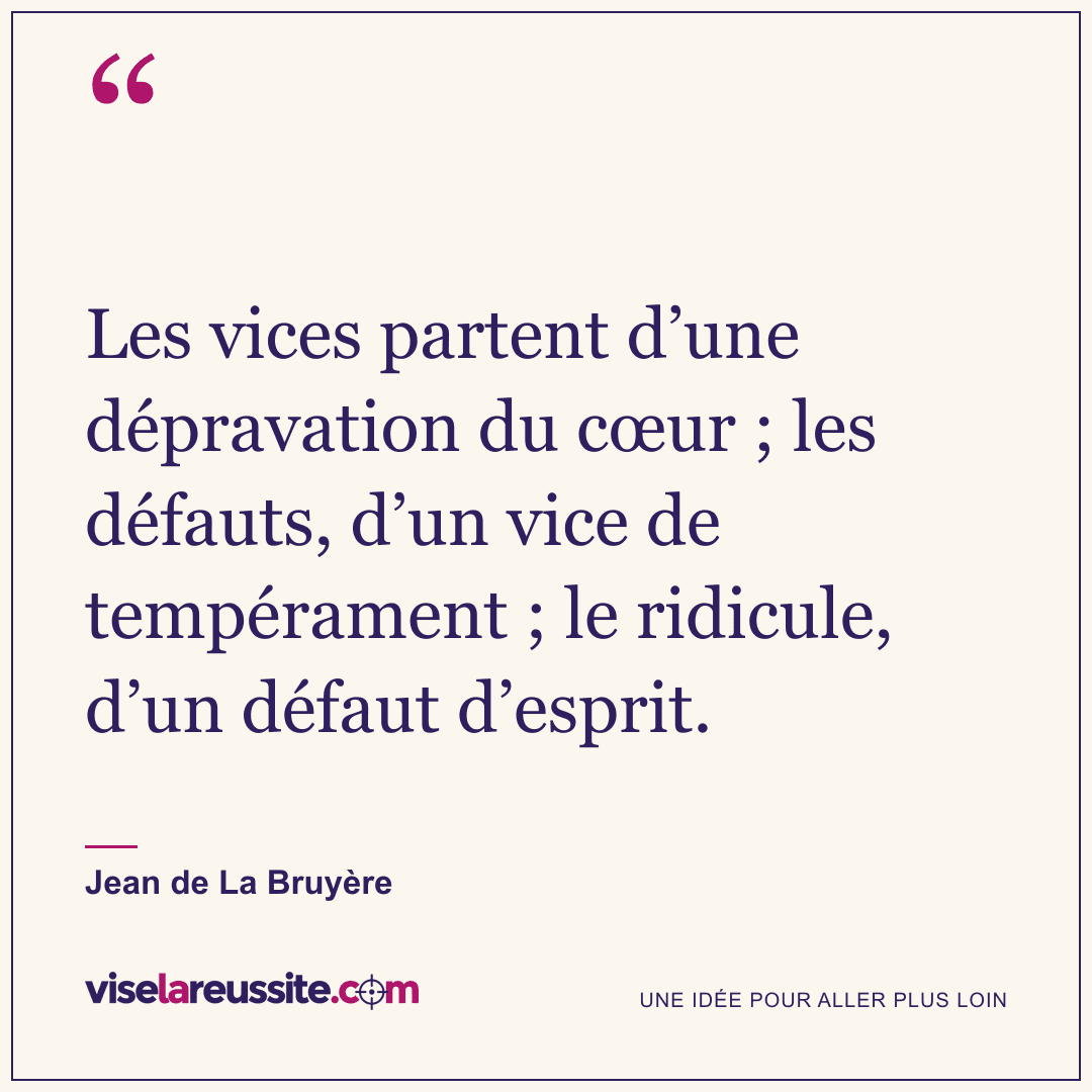 « Les vices partent d’une dépravation du cœur ; les défauts, d’un vice de tempérament ; le ridicule, d’un défaut d’esprit. » — Jean de La Bruyère — Vise la Réussite