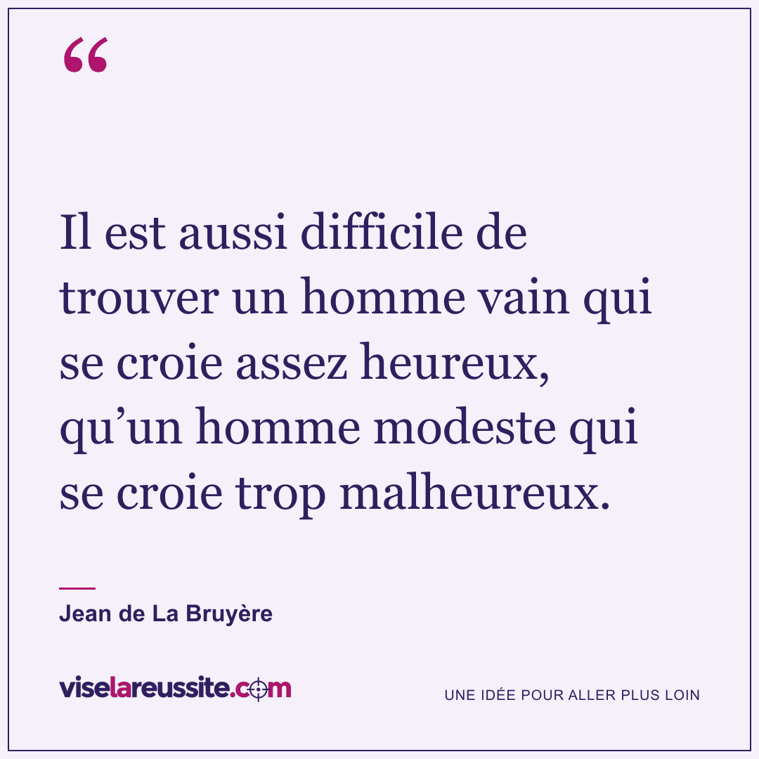 « Il est aussi difficile de trouver un homme vain qui se croie assez heureux, qu’un homme modeste qui se croie trop malheureux. » — Jean de La Bruyère — Vise la Réussite