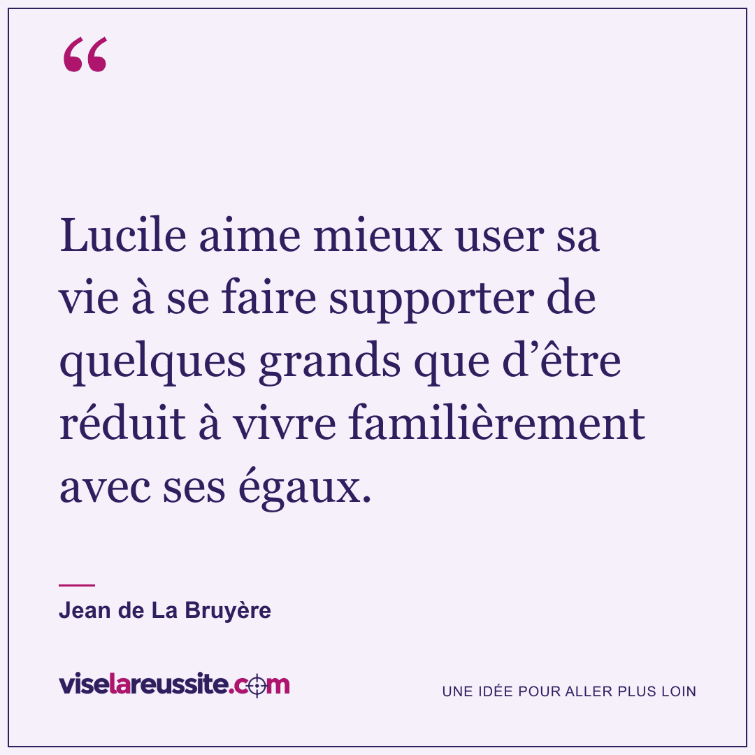 « Lucile aime mieux user sa vie à se faire supporter de quelques grands que d’être réduit à vivre familièrement avec ses égaux. » — Jean de La Bruyère — Vise la Réussite