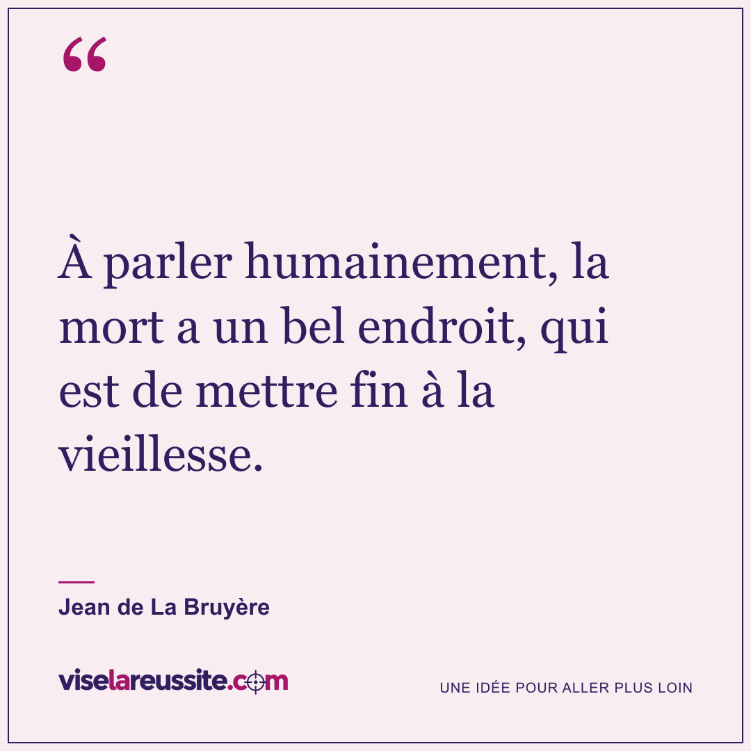 « À parler humainement, la mort a un bel endroit, qui est de mettre fin à la vieillesse. » — Jean de La Bruyère — Vise la Réussite