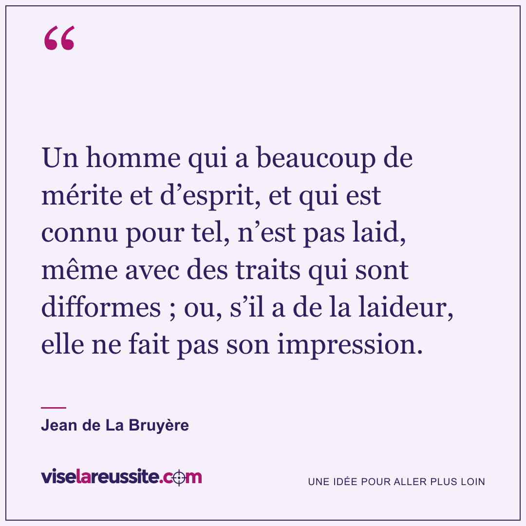 « Un homme qui a beaucoup de mérite et d’esprit, et qui est connu pour tel, n’est pas laid, même avec des traits qui sont difformes ; ou, s’il a de la laideur, elle ne fait pas son impression. » — Jean de La Bruyère — Vise la Réussite