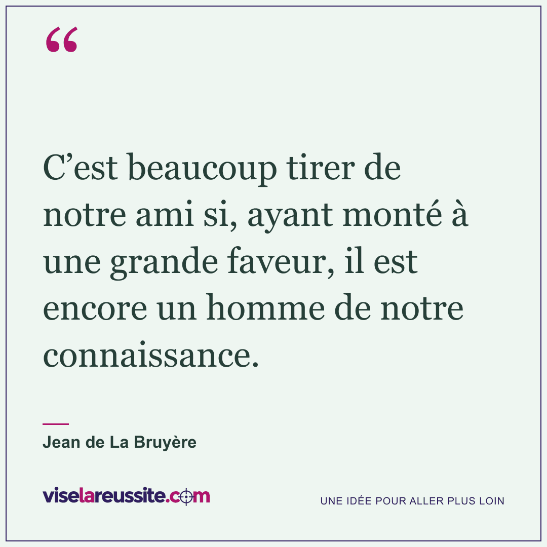 « C’est beaucoup tirer de notre ami si, ayant monté à une grande faveur, il est encore un homme de notre connaissance. » — Jean de La Bruyère — Vise la Réussite
