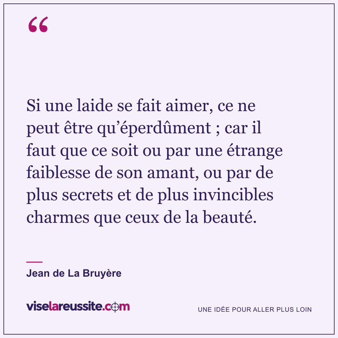 « Si une laide se fait aimer, ce ne peut être qu’éperdûment ; car il faut que ce soit ou par une étrange faiblesse de son amant, ou par de plus secrets et de plus invincibles charmes que ceux de la beauté. » — Jean de La Bruyère — Vise la Réussite