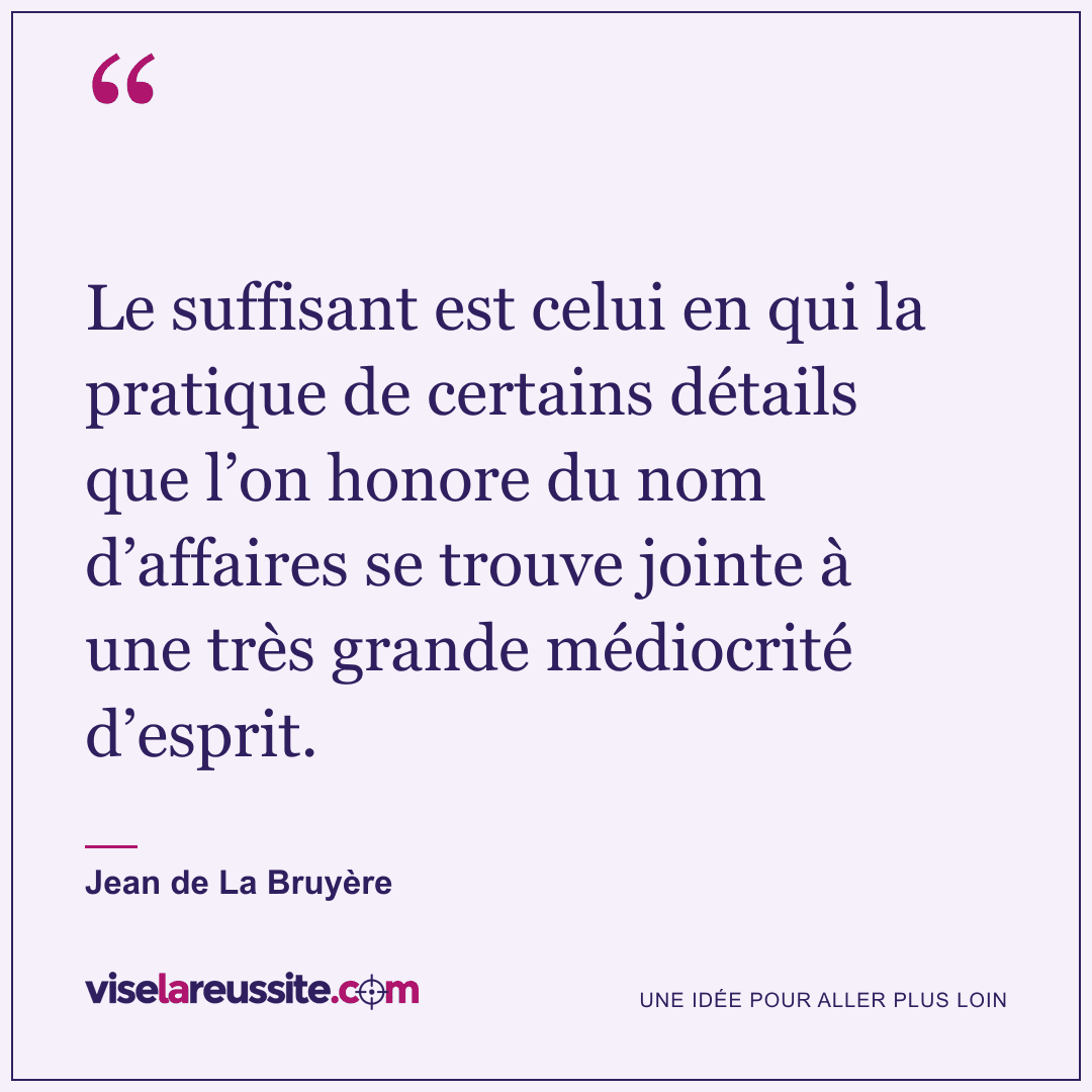 « Le suffisant est celui en qui la pratique de certains détails que l’on honore du nom d’affaires se trouve jointe à une très grande médiocrité d’esprit. » — Jean de La Bruyère — Vise la Réussite