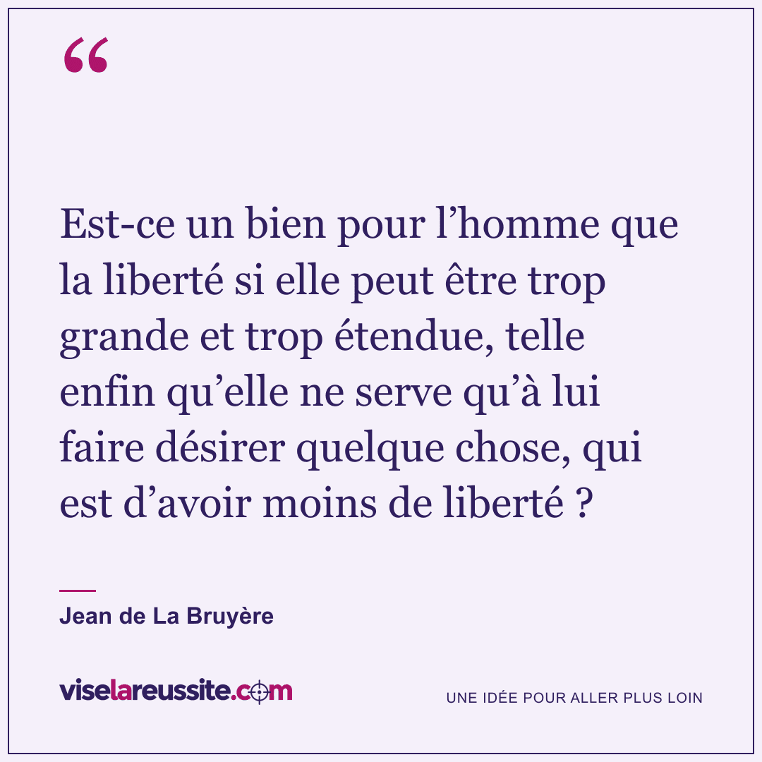 « Est-ce un bien pour l’homme que la liberté si elle peut être trop grande et trop étendue, telle enfin qu’elle ne serve qu’à lui faire désirer quelque chose, qui est d’avoir moins de liberté ? » — Jean de La Bruyère — Vise la Réussite
