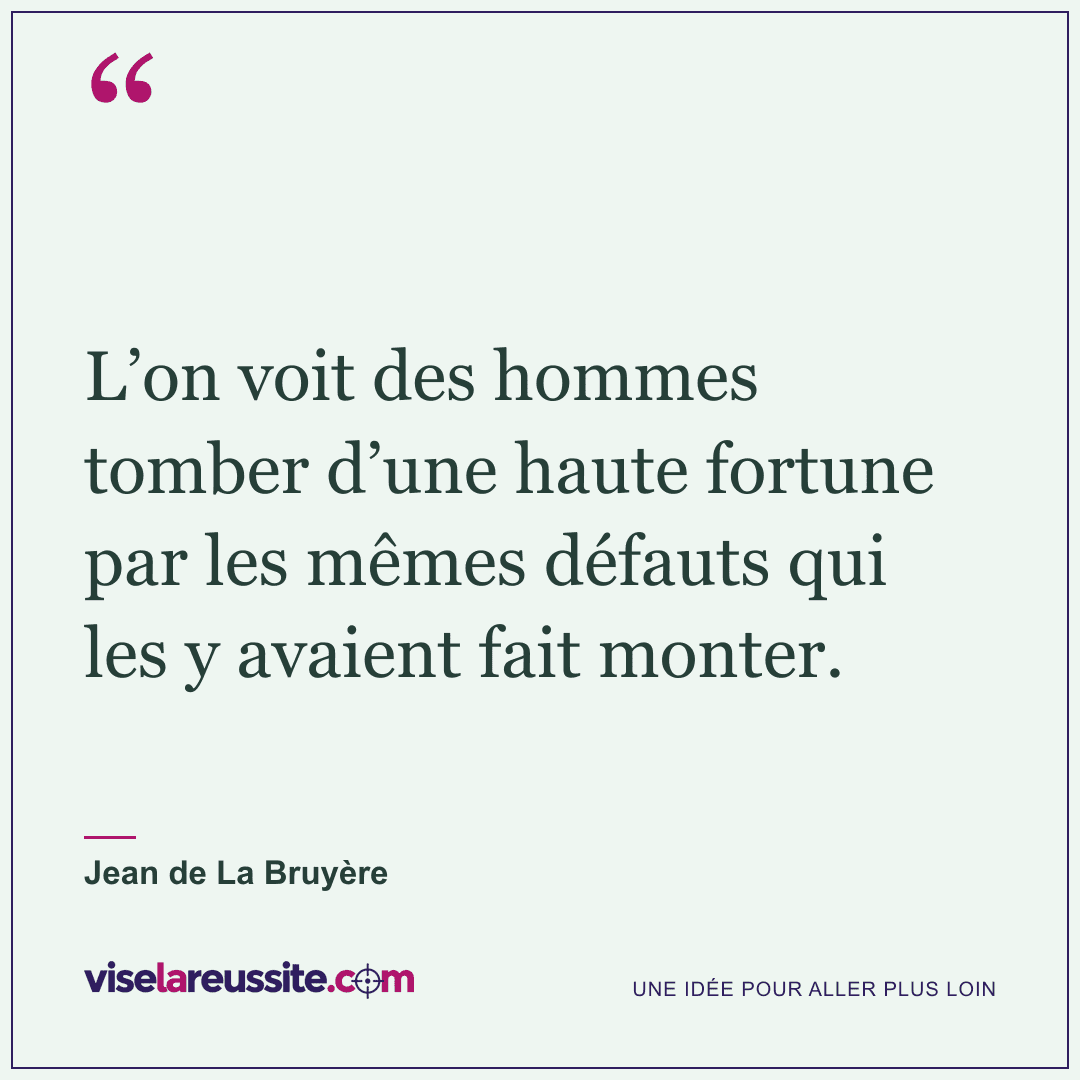 « L’on voit des hommes tomber d’une haute fortune par les mêmes défauts qui les y avaient fait monter. » — Jean de La Bruyère — Vise la Réussite