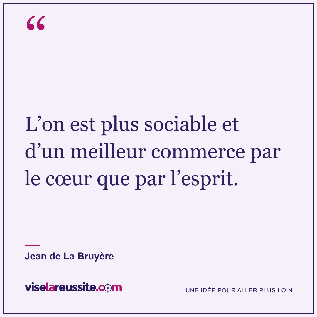 « L’on est plus sociable et d’un meilleur commerce par le cœur que par l’esprit. » — Jean de La Bruyère — Vise la Réussite