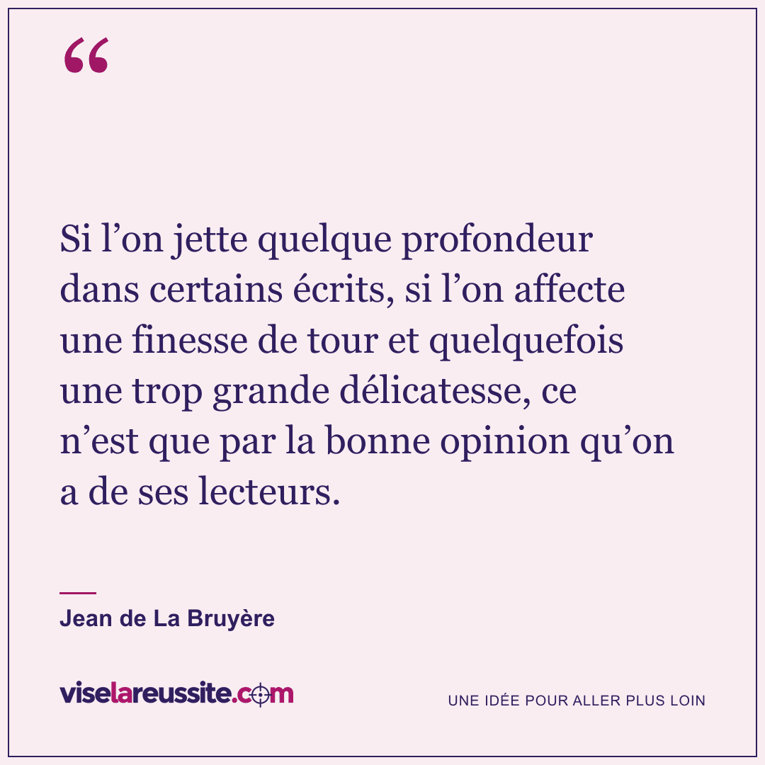 « Si l’on jette quelque profondeur dans certains écrits, si l’on affecte une finesse de tour et quelquefois une trop grande délicatesse, ce n’est que par la bonne opinion qu’on a de ses lecteurs. » — Jean de La Bruyère — Vise la Réussite