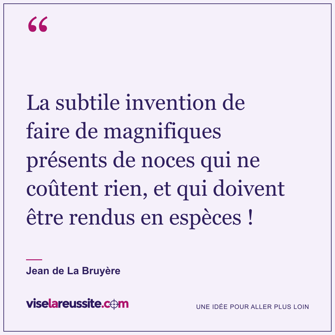 « La subtile invention de faire de magnifiques présents de noces qui ne coûtent rien, et qui doivent être rendus en espèces ! » — Jean de La Bruyère — Vise la Réussite