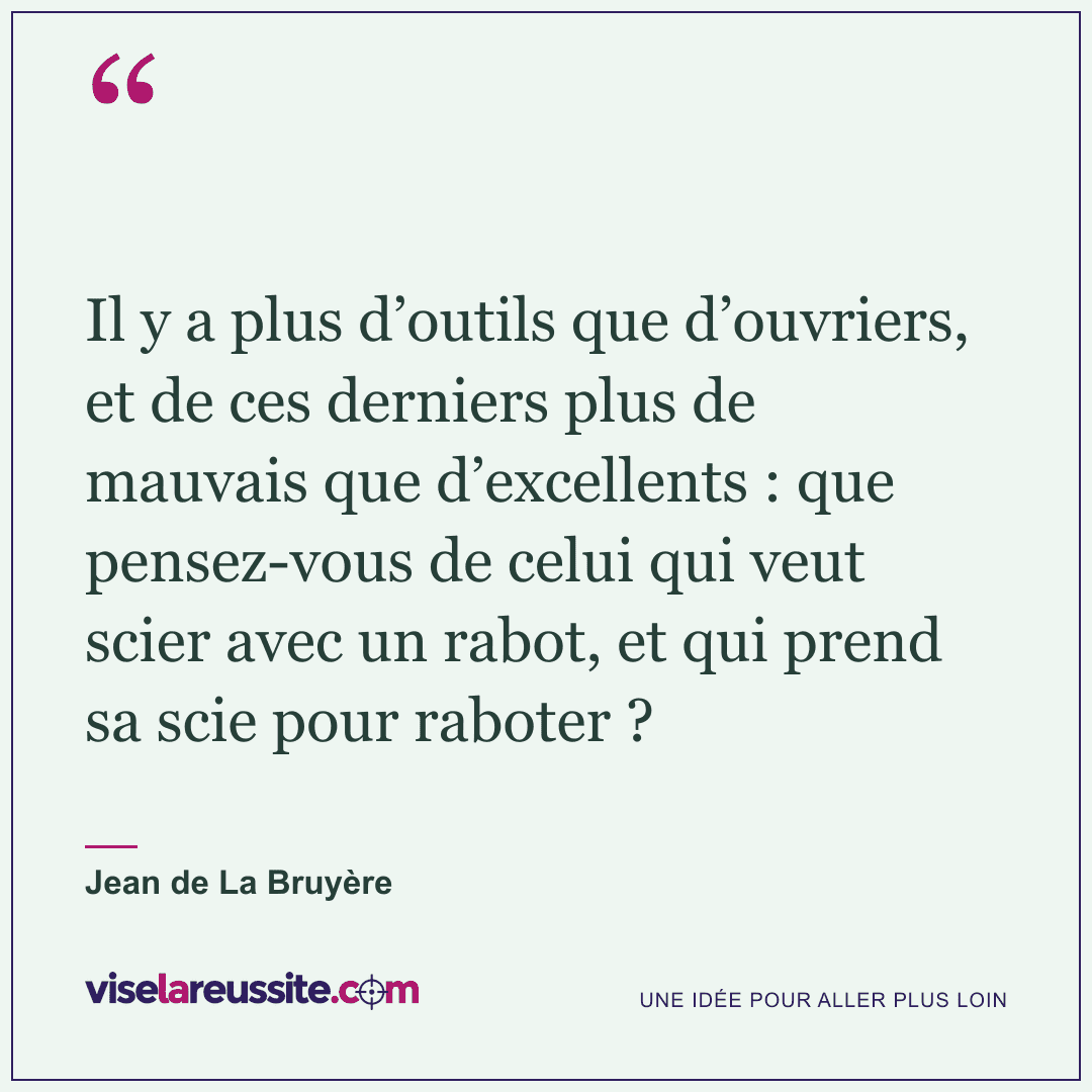 « Il y a plus d’outils que d’ouvriers, et de ces derniers plus de mauvais que d’excellents : que pensez-vous de celui qui veut scier avec un rabot, et qui prend sa scie pour raboter ? » — Jean de La Bruyère — Vise la Réussite