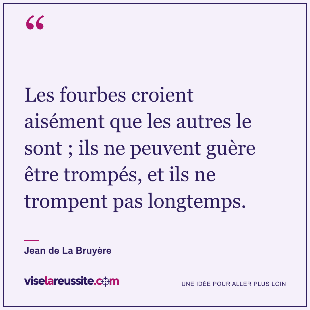 « Les fourbes croient aisément que les autres le sont ; ils ne peuvent guère être trompés, et ils ne trompent pas longtemps. » — Jean de La Bruyère — Vise la Réussite