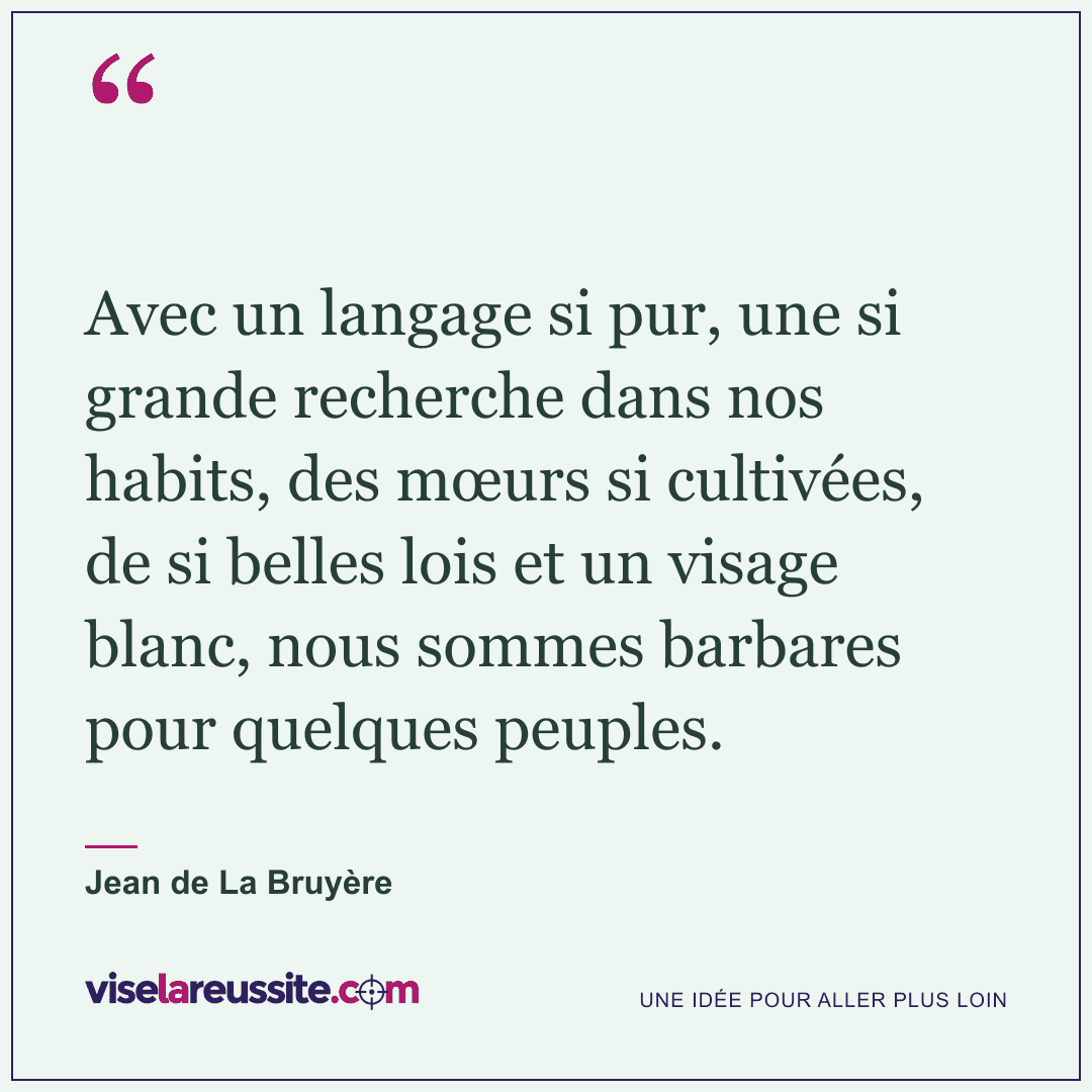 « Avec un langage si pur, une si grande recherche dans nos habits, des mœurs si cultivées, de si belles lois et un visage blanc, nous sommes barbares pour quelques peuples. » — Jean de La Bruyère — Vise la Réussite