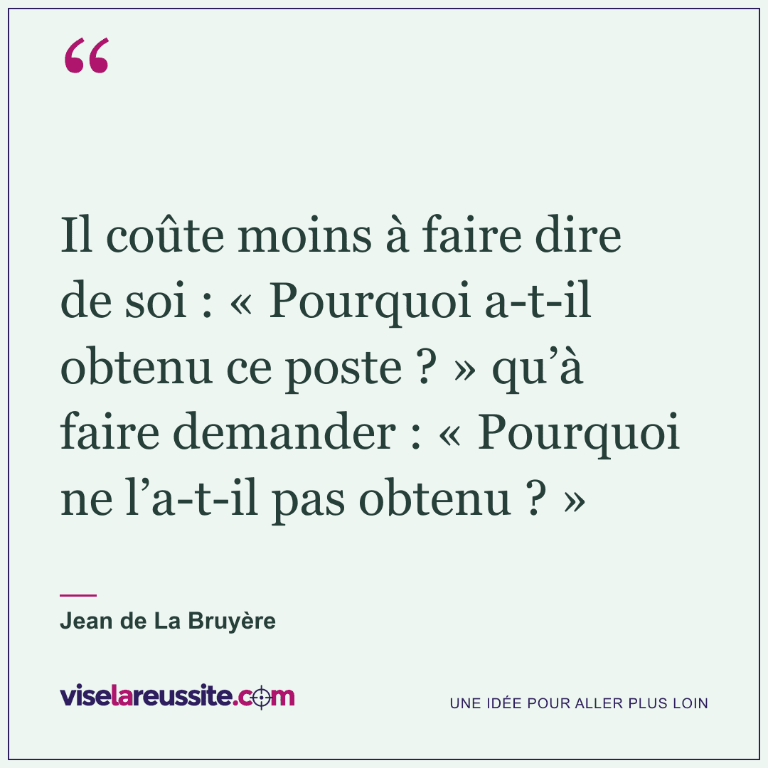 « Il coûte moins à faire dire de soi : « Pourquoi a-t-il obtenu ce poste ? » qu’à faire demander : « Pourquoi ne l’a-t-il pas obtenu ? » » — Jean de La Bruyère — Vise la Réussite