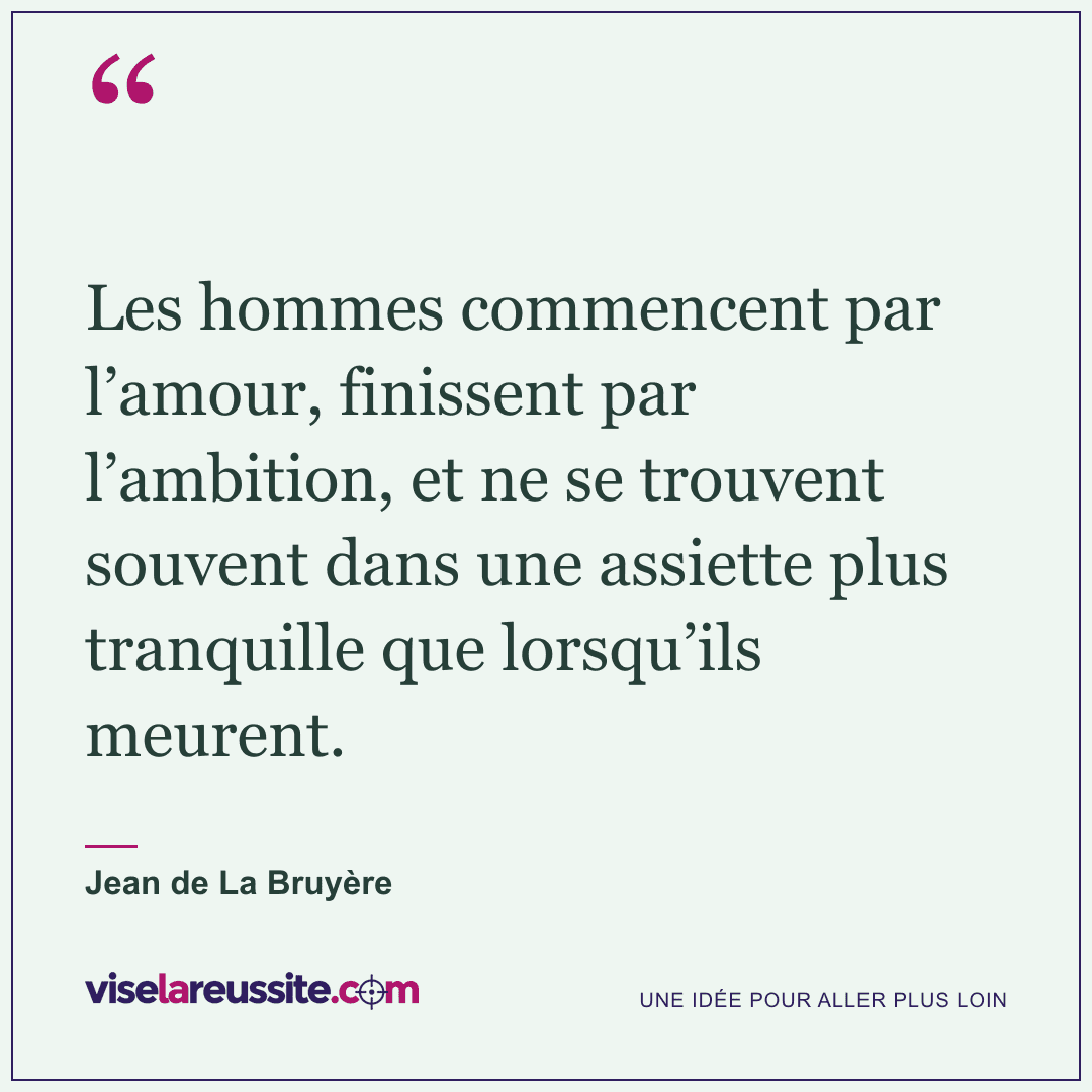 « Les hommes commencent par l’amour, finissent par l’ambition, et ne se trouvent souvent dans une assiette plus tranquille que lorsqu’ils meurent. » — Jean de La Bruyère — Vise la Réussite