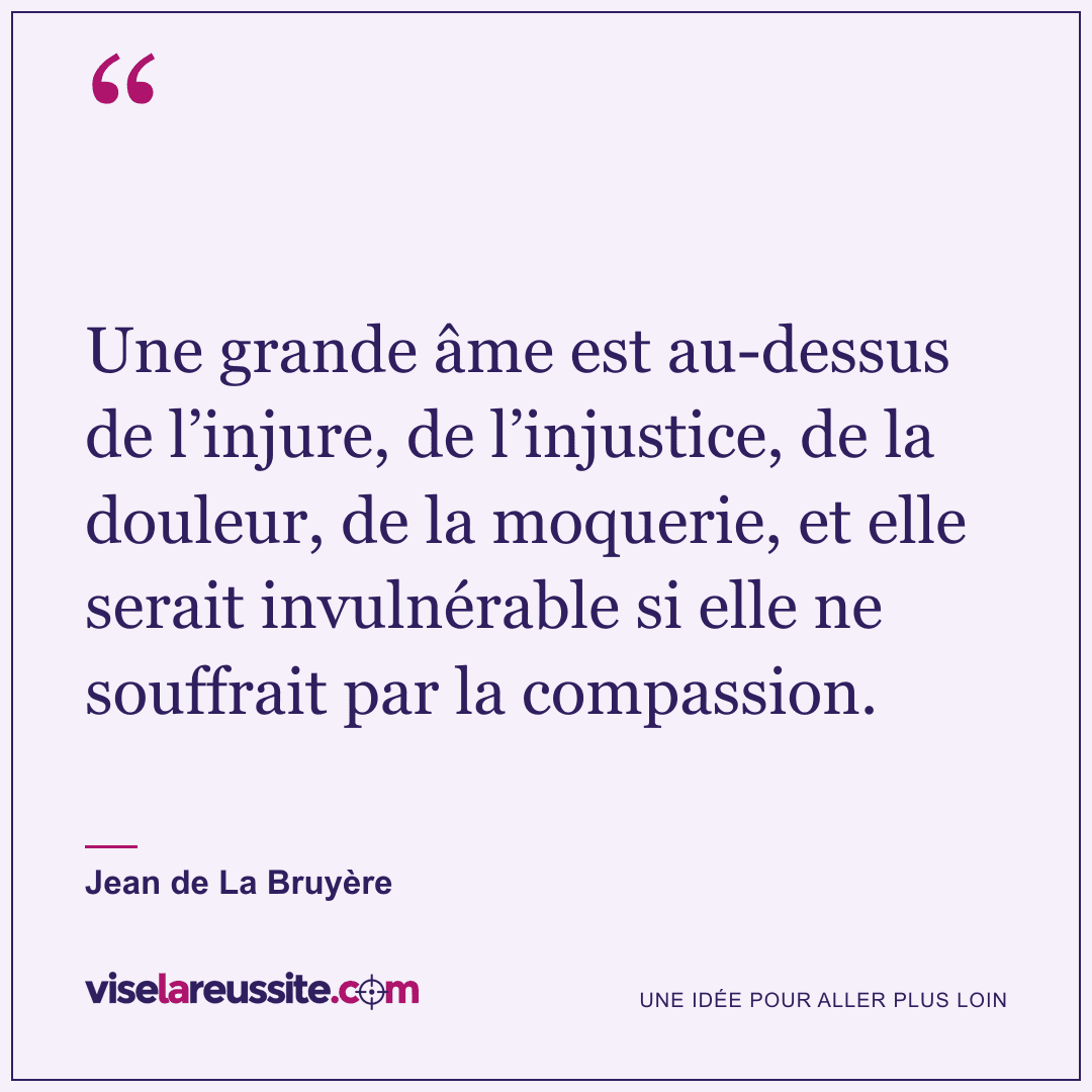 « Une grande âme est au-dessus de l’injure, de l’injustice, de la douleur, de la moquerie, et elle serait invulnérable si elle ne souffrait par la compassion. » — Jean de La Bruyère — Vise la Réussite