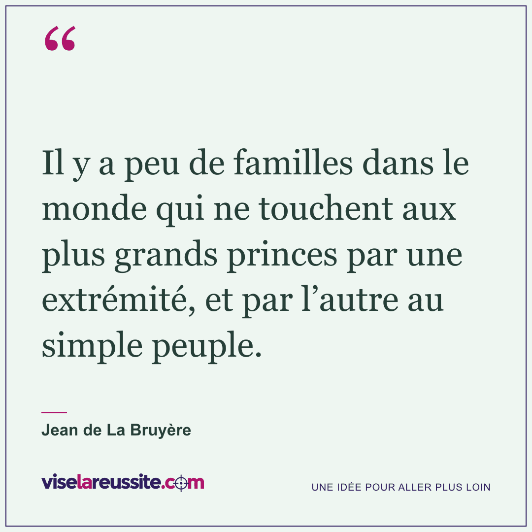 « Il y a peu de familles dans le monde qui ne touchent aux plus grands princes par une extrémité, et par l’autre au simple peuple. » — Jean de La Bruyère — Vise la Réussite