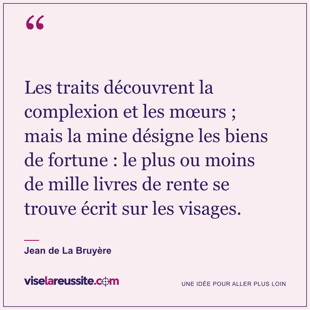« Les traits découvrent la complexion et les mœurs ; mais la mine désigne les biens de fortune : le plus ou moins de mille livres de rente se trouve écrit sur les visages. » — Jean de La Bruyère — Vise la Réussite