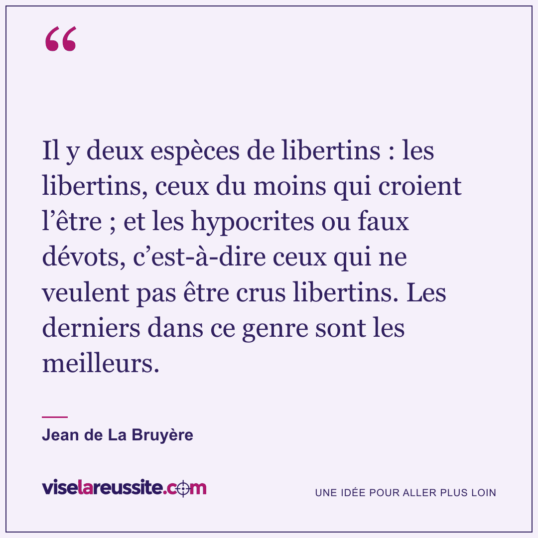 « Il y deux espèces de libertins : les libertins, ceux du moins qui croient l’être ; et les hypocrites ou faux dévots, c’est-à-dire ceux qui ne veulent pas être crus libertins. Les derniers dans ce genre sont les meilleurs. » — Jean de La Bruyère — Vise la Réussite