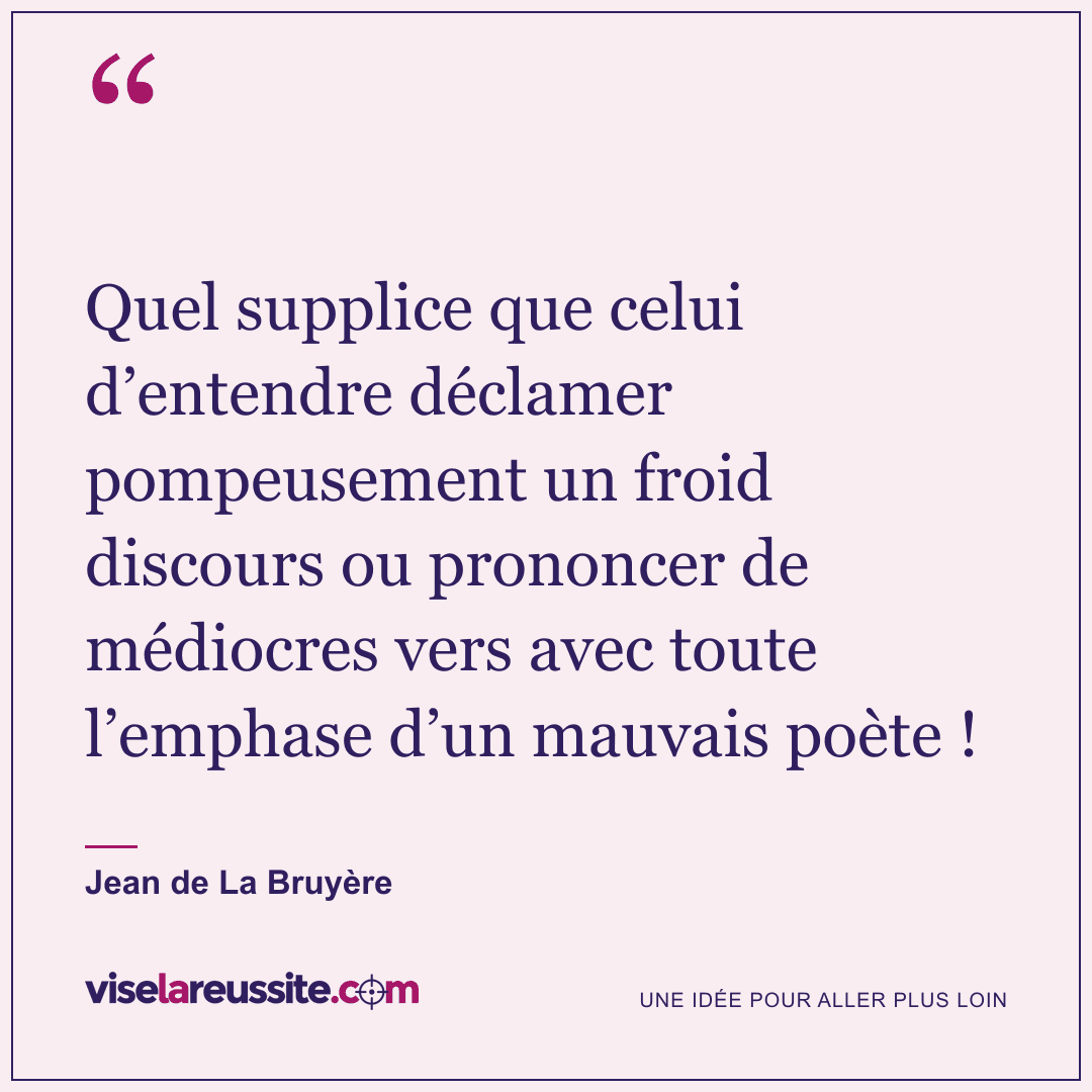 « Quel supplice que celui d’entendre déclamer pompeusement un froid discours ou prononcer de médiocres vers avec toute l’emphase d’un mauvais poète ! » — Jean de La Bruyère — Vise la Réussite