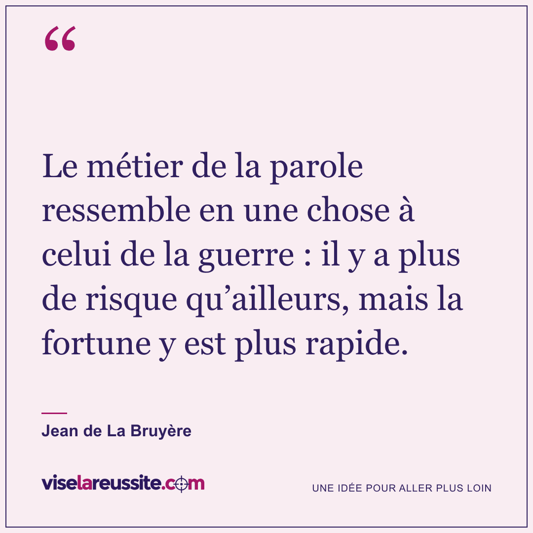 « Le métier de la parole ressemble en une chose à celui de la guerre : il y a plus de risque qu’ailleurs, mais la fortune y est plus rapide. » — Jean de La Bruyère — Vise la Réussite