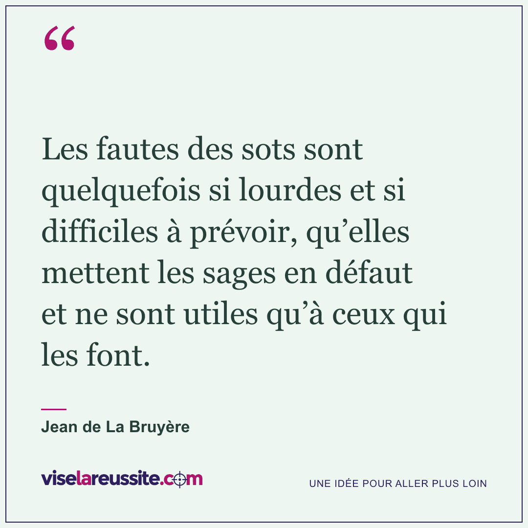 « Les fautes des sots sont quelquefois si lourdes et si difficiles à prévoir, qu’elles mettent les sages en défaut et ne sont utiles qu’à ceux qui les font. » — Jean de La Bruyère — Vise la Réussite