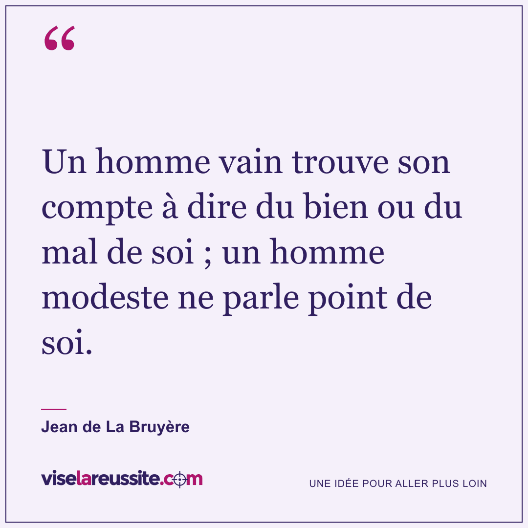 « Un homme vain trouve son compte à dire du bien ou du mal de soi ; un homme modeste ne parle point de soi. » — Jean de La Bruyère — Vise la Réussite