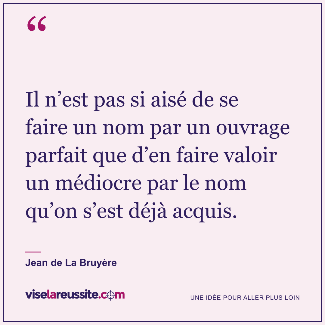 « Il n’est pas si aisé de se faire un nom par un ouvrage parfait que d’en faire valoir un médiocre par le nom qu’on s’est déjà acquis. » — Jean de La Bruyère — Vise la Réussite