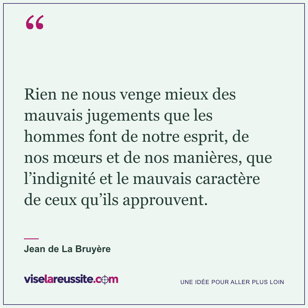 « Rien ne nous venge mieux des mauvais jugements que les hommes font de notre esprit, de nos mœurs et de nos manières, que l’indignité et le mauvais caractère de ceux qu’ils approuvent. » — Jean de La Bruyère — Vise la Réussite