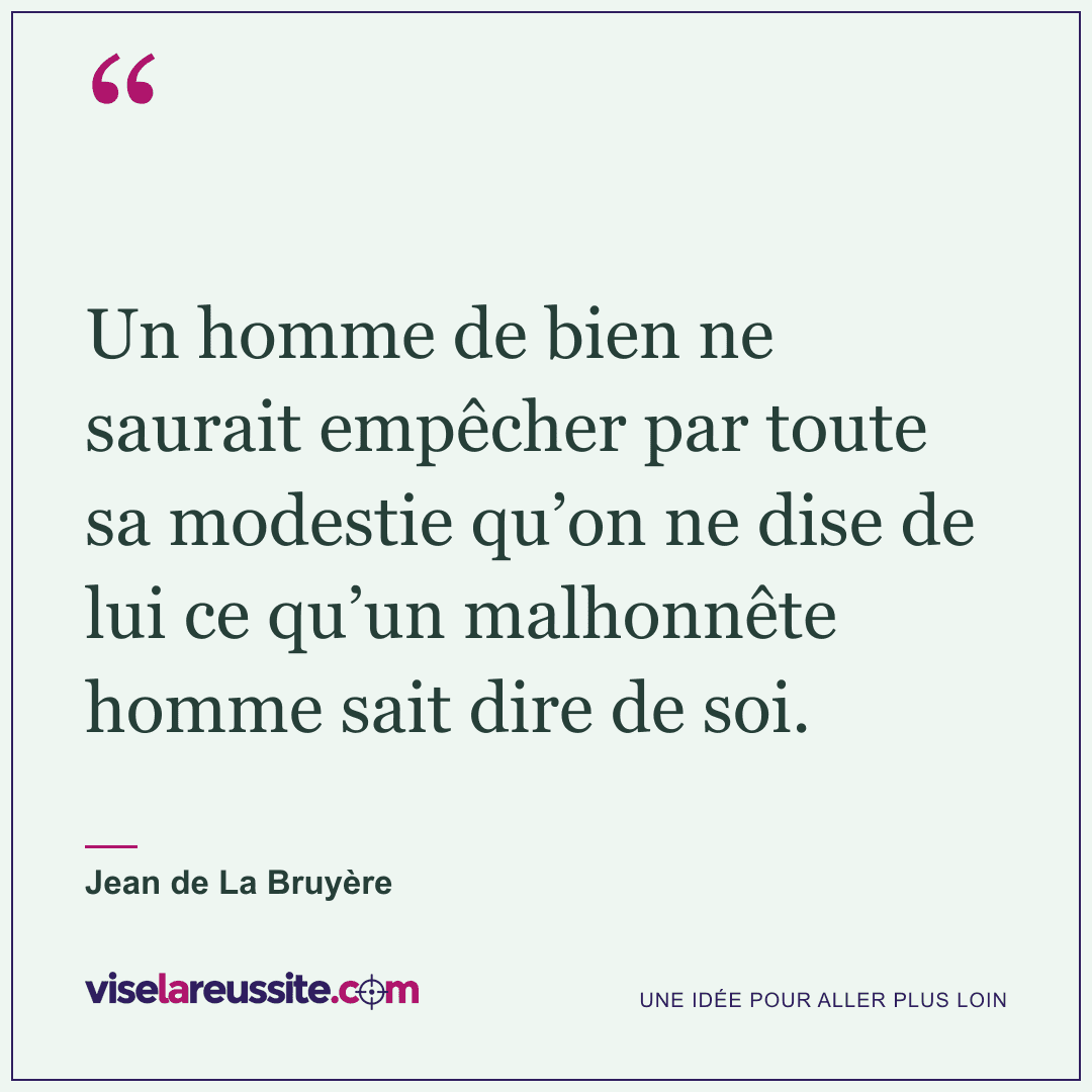 « Un homme de bien ne saurait empêcher par toute sa modestie qu’on ne dise de lui ce qu’un malhonnête homme sait dire de soi. » — Jean de La Bruyère — Vise la Réussite
