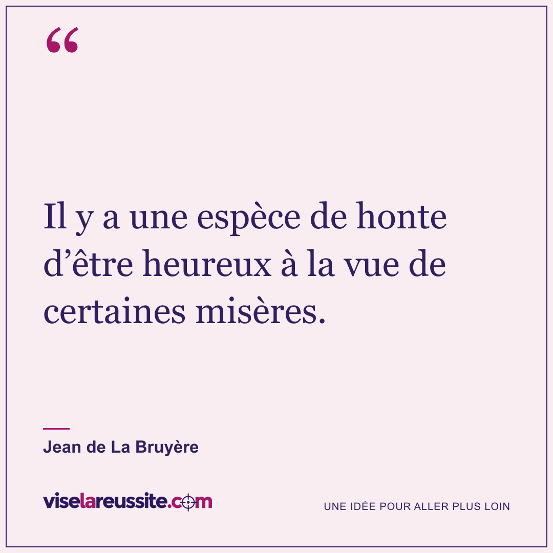 « Il y a une espèce de honte d’être heureux à la vue de certaines misères. » — Jean de La Bruyère — Vise la Réussite