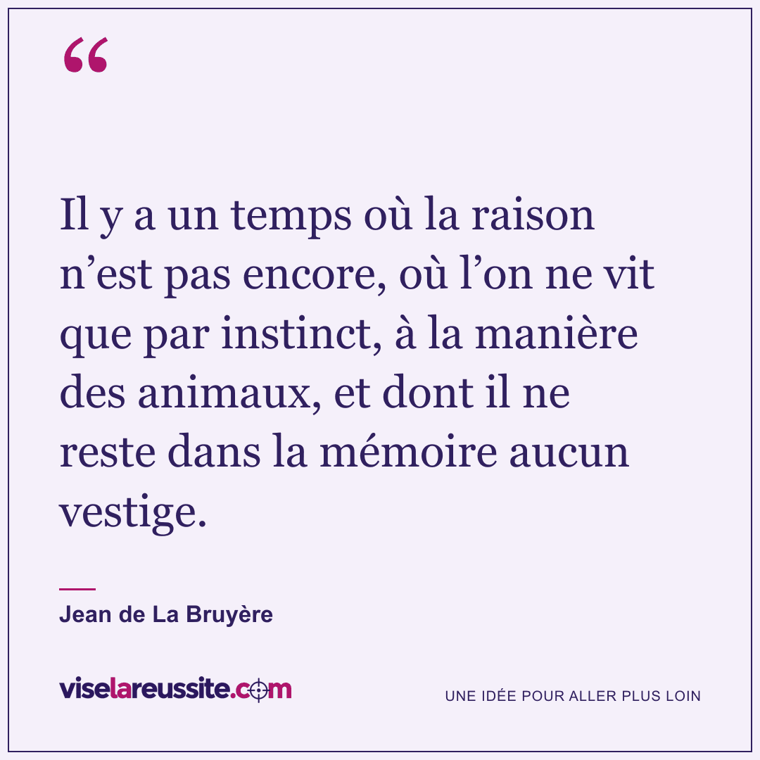 « Il y a un temps où la raison n’est pas encore, où l’on ne vit que par instinct, à la manière des animaux, et dont il ne reste dans la mémoire aucun vestige. » — Jean de La Bruyère — Vise la Réussite