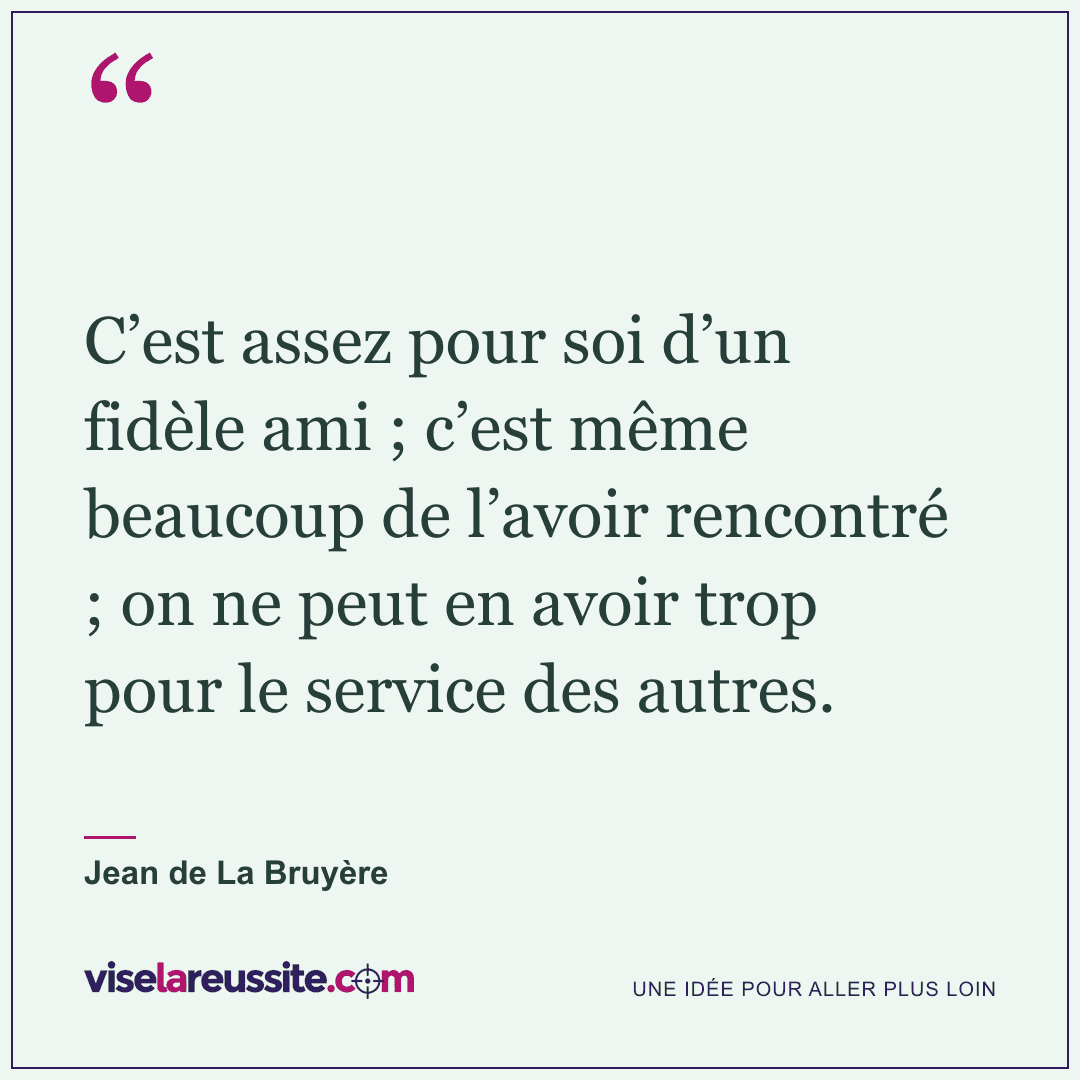 « C’est assez pour soi d’un fidèle ami ; c’est même beaucoup de l’avoir rencontré ; on ne peut en avoir trop pour le service des autres. » — Jean de La Bruyère — Vise la Réussite