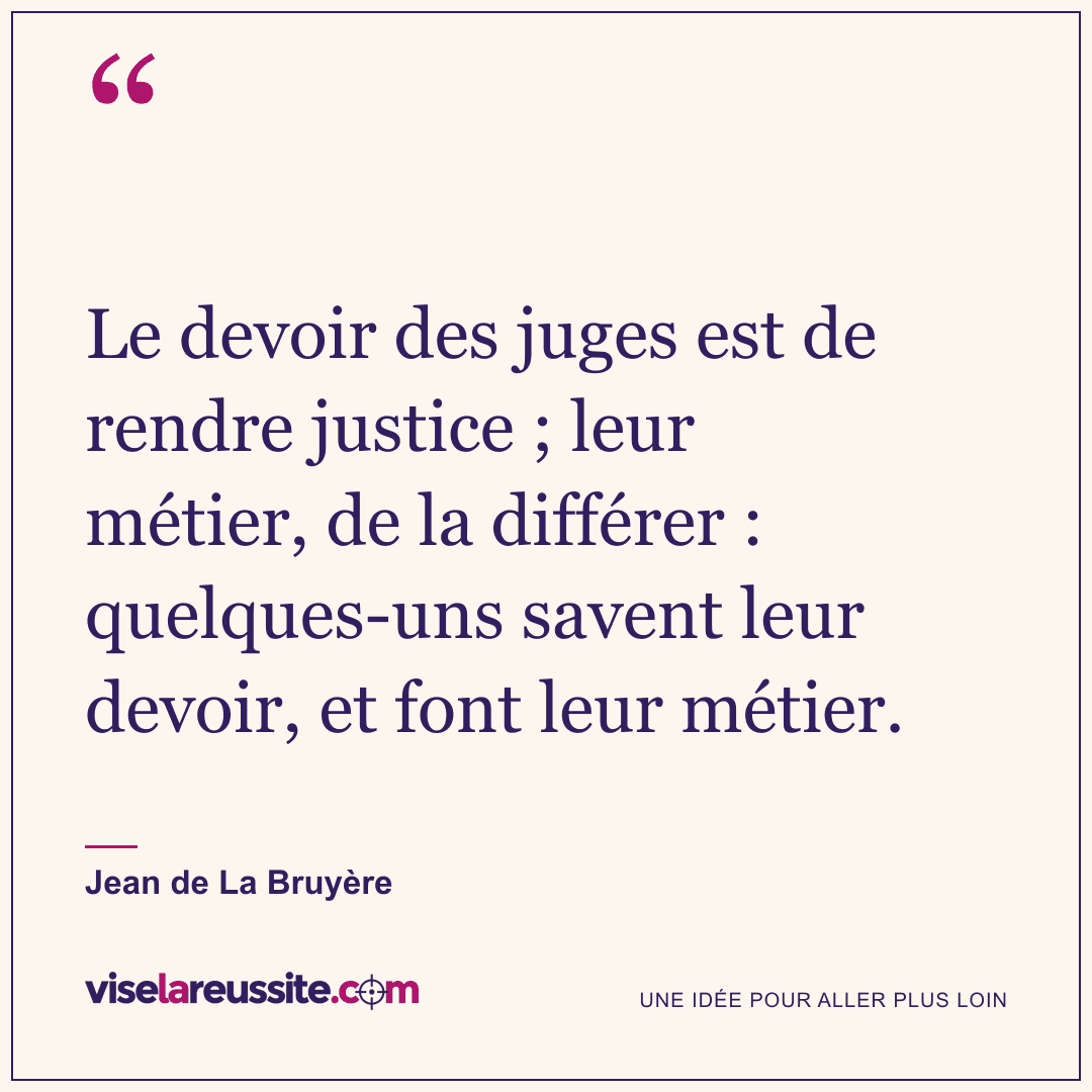 « Le devoir des juges est de rendre justice ; leur métier, de la différer : quelques-uns savent leur devoir, et font leur métier. » — Jean de La Bruyère — Vise la Réussite