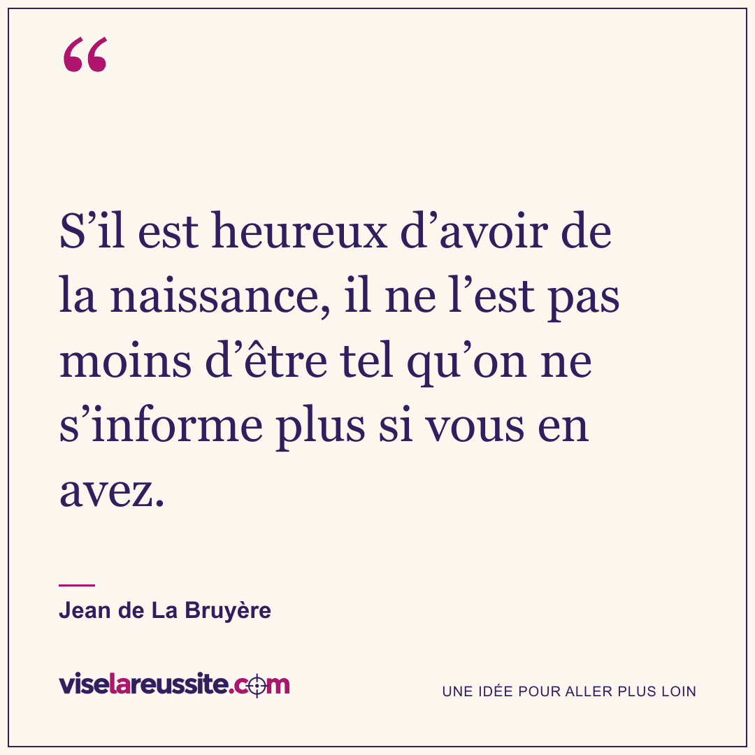 « S’il est heureux d’avoir de la naissance, il ne l’est pas moins d’être tel qu’on ne s’informe plus si vous en avez. » — Jean de La Bruyère — Vise la Réussite