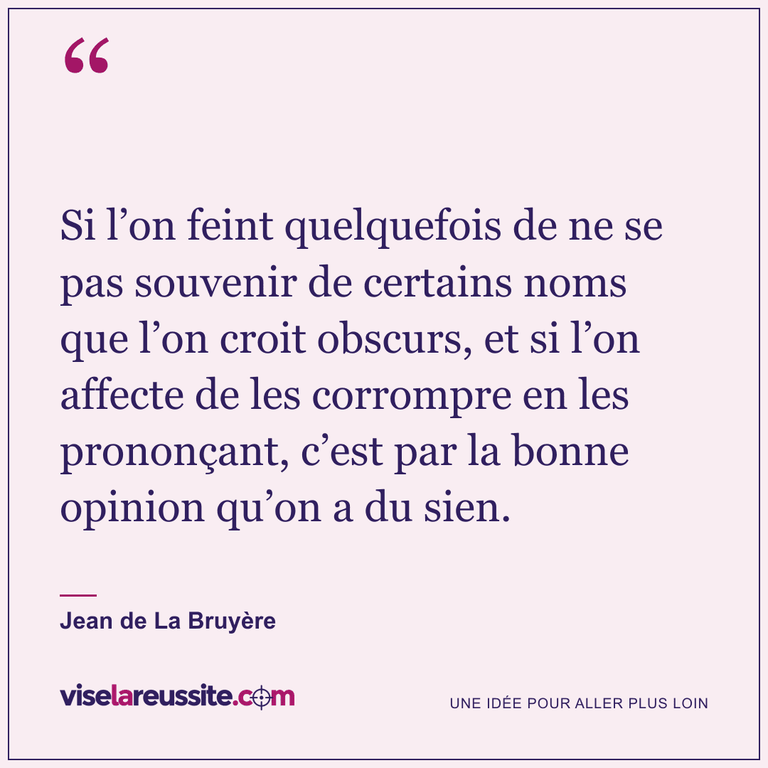 « Si l’on feint quelquefois de ne se pas souvenir de certains noms que l’on croit obscurs, et si l’on affecte de les corrompre en les prononçant, c’est par la bonne opinion qu’on a du sien. » — Jean de La Bruyère — Vise la Réussite