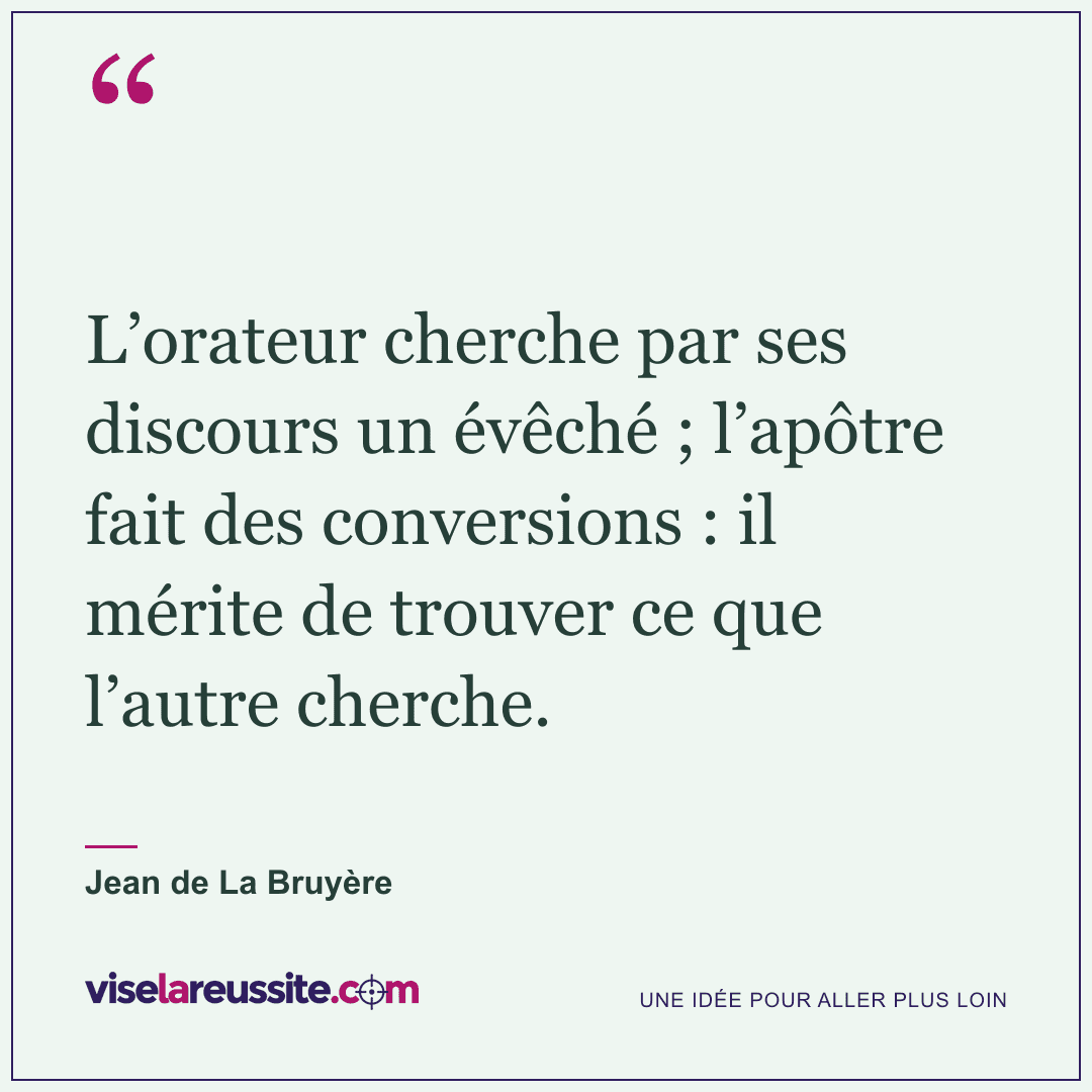 « L’orateur cherche par ses discours un évêché ; l’apôtre fait des conversions : il mérite de trouver ce que l’autre cherche. » — Jean de La Bruyère — Vise la Réussite