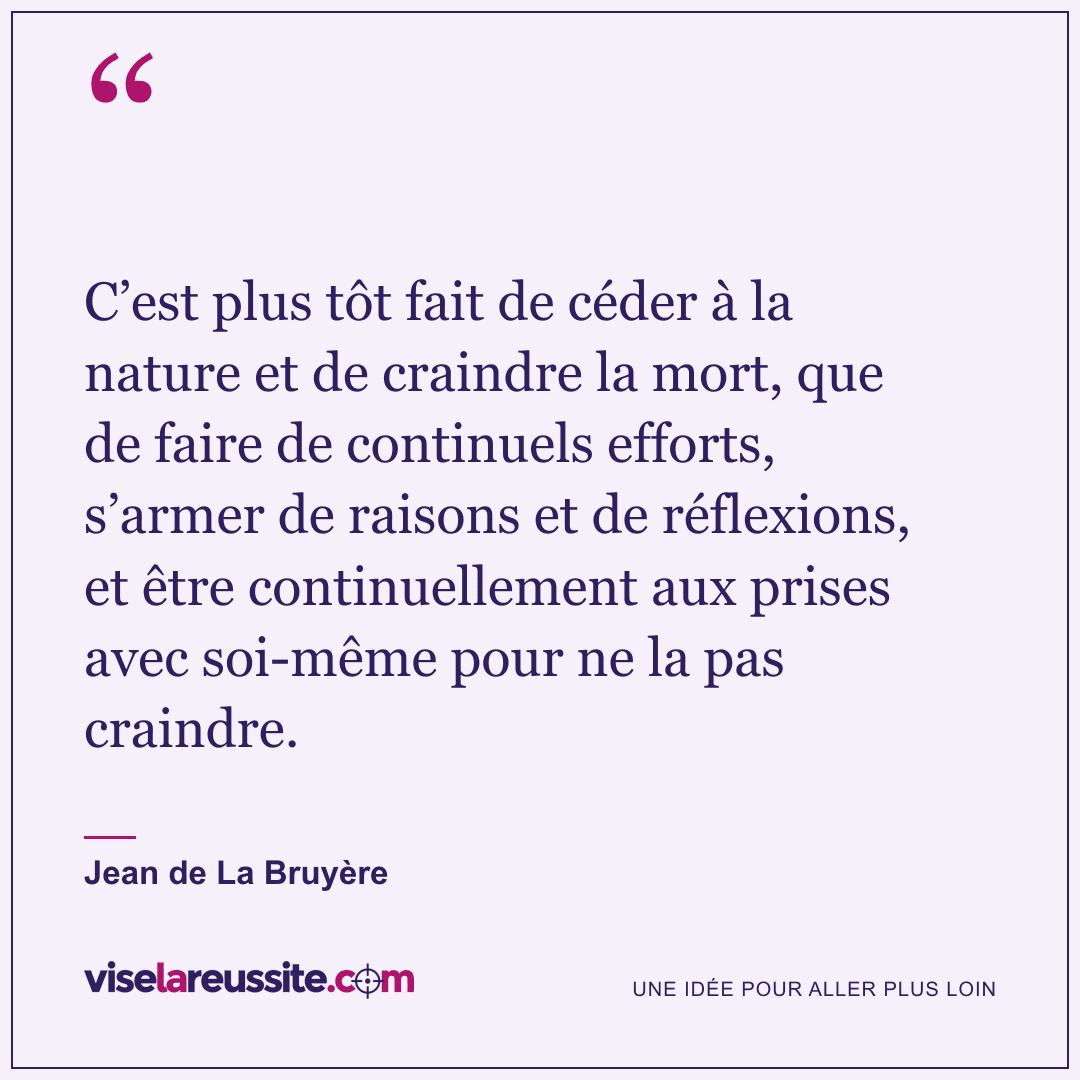 « C’est plus tôt fait de céder à la nature et de craindre la mort, que de faire de continuels efforts, s’armer de raisons et de réflexions, et être continuellement aux prises avec soi-même pour ne la pas craindre. » — Jean de La Bruyère — Vise la Réussite
